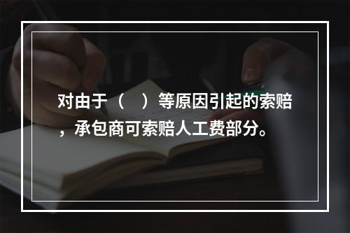 对由于（　）等原因引起的索赔，承包商可索赔人工费部分。