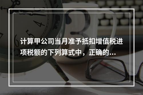 计算甲公司当月准予抵扣增值税进项税额的下列算式中，正确的是（