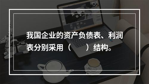 我国企业的资产负债表、利润表分别采用（　　）结构。