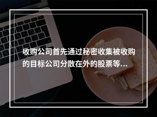 收购公司首先通过秘密收集被收购的目标公司分散在外的股票等非公