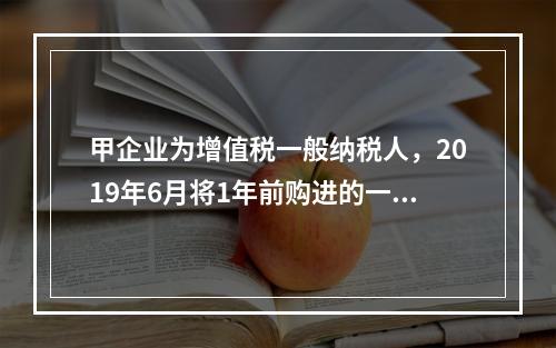 甲企业为增值税一般纳税人，2019年6月将1年前购进的一台生