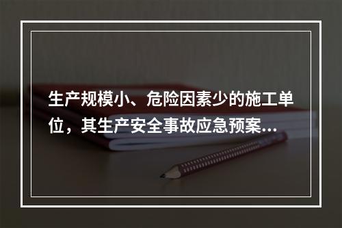 生产规模小、危险因素少的施工单位，其生产安全事故应急预案体系