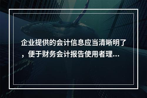 企业提供的会计信息应当清晰明了，便于财务会计报告使用者理解和