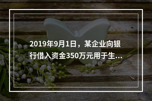 2019年9月1日，某企业向银行借入资金350万元用于生产经