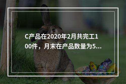 C产品在2020年2月共完工100件，月末在产品数量为50件