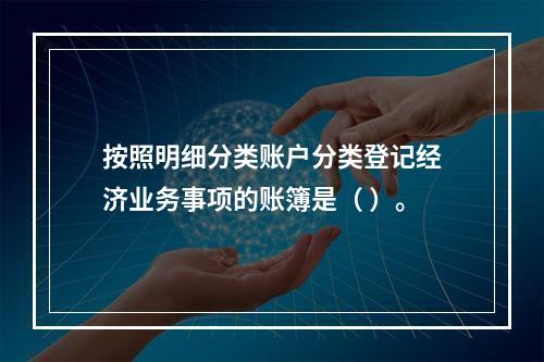 按照明细分类账户分类登记经济业务事项的账簿是（ ）。