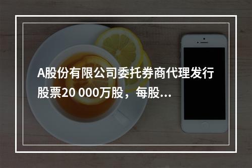 A股份有限公司委托券商代理发行股票20 000万股，每股面值