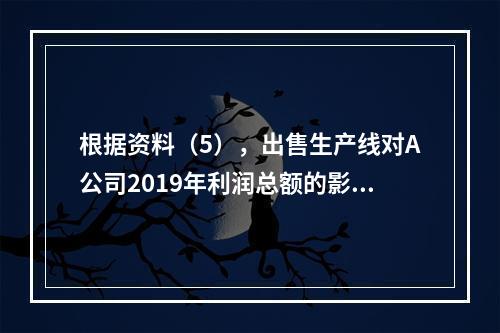 根据资料（5），出售生产线对A公司2019年利润总额的影响金