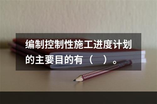 编制控制性施工进度计划的主要目的有（　）。