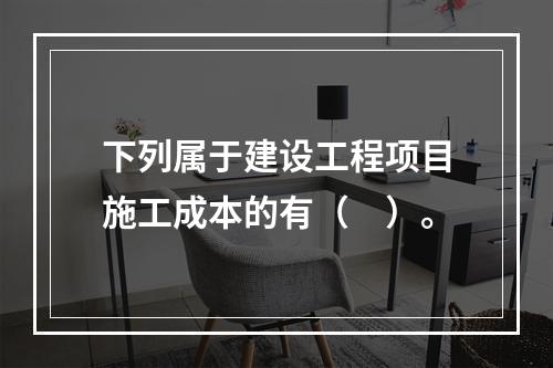 下列属于建设工程项目施工成本的有（　）。