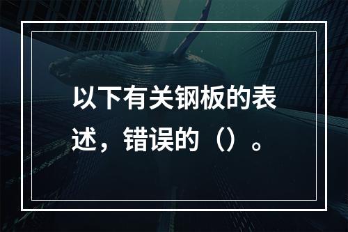 以下有关钢板的表述，错误的（）。