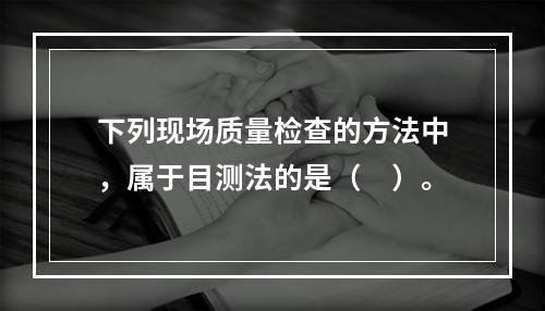 下列现场质量检查的方法中，属于目测法的是（　）。