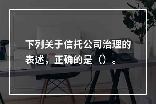 下列关于信托公司治理的表述，正确的是（）。