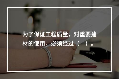 为了保证工程质量，对重要建材的使用，必须经过（　）。