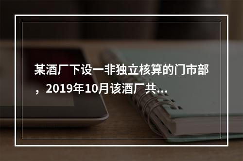 某酒厂下设一非独立核算的门市部，2019年10月该酒厂共生产