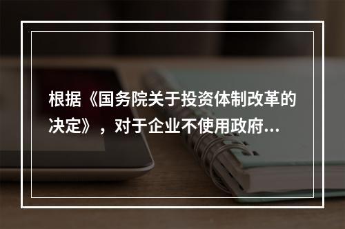 根据《国务院关于投资体制改革的决定》，对于企业不使用政府资金