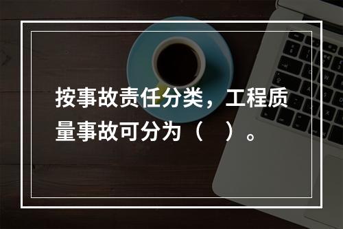 按事故责任分类，工程质量事故可分为（　）。