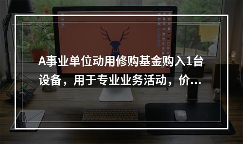 A事业单位动用修购基金购入1台设备，用于专业业务活动，价款为