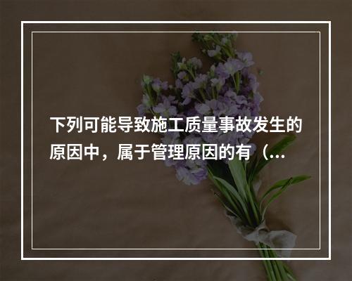 下列可能导致施工质量事故发生的原因中，属于管理原因的有（　）