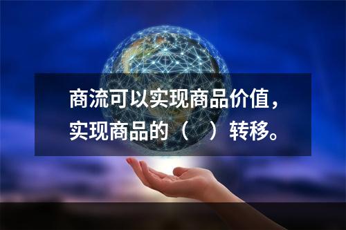 商流可以实现商品价值，实现商品的（　）转移。