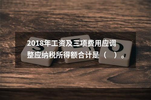 2018年工资及三项费用应调整应纳税所得额合计是（　）。