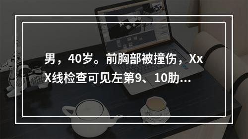 男，40岁。前胸部被撞伤，XxX线检查可见左第9、10肋骨骨