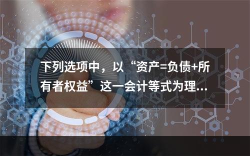 下列选项中，以“资产=负债+所有者权益”这一会计等式为理论依