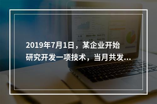 2019年7月1日，某企业开始研究开发一项技术，当月共发生研