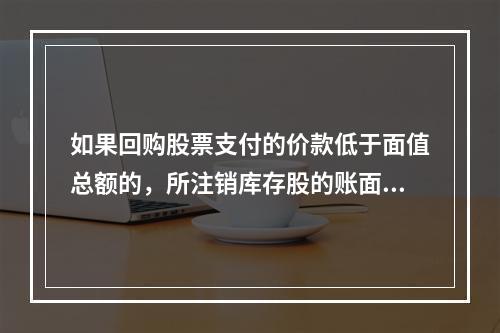 如果回购股票支付的价款低于面值总额的，所注销库存股的账面余额