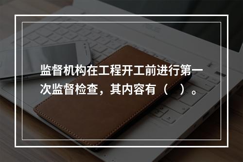 监督机构在工程开工前进行第一次监督检查，其内容有（　）。