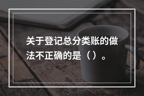 关于登记总分类账的做法不正确的是（ ）。