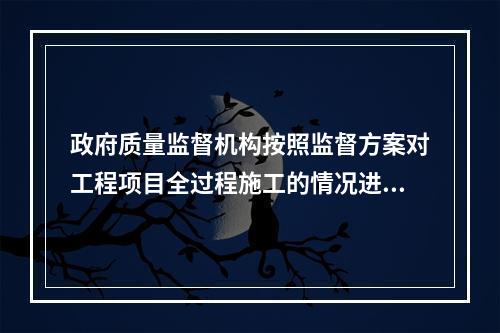 政府质量监督机构按照监督方案对工程项目全过程施工的情况进行不