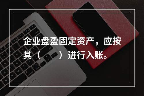 企业盘盈固定资产，应按其（　　）进行入账。