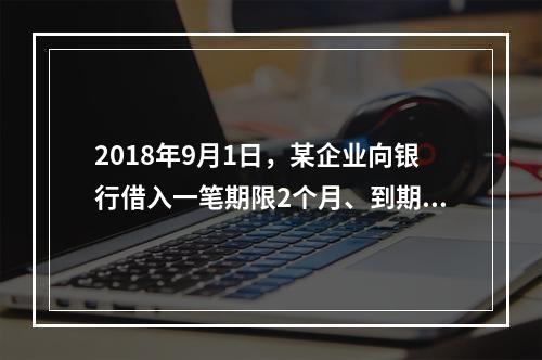 2018年9月1日，某企业向银行借入一笔期限2个月、到期一次