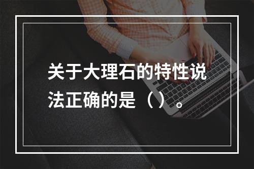 关于大理石的特性说法正确的是（ ）。