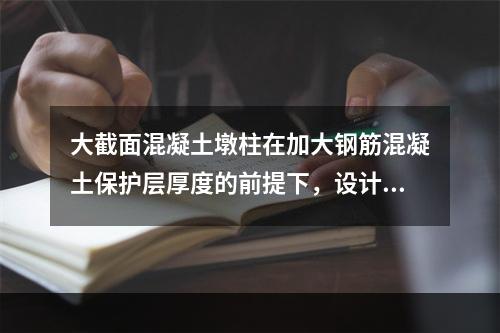 大截面混凝土墩柱在加大钢筋混凝土保护层厚度的前提下，设计使用