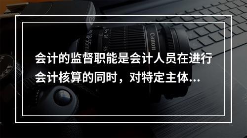 会计的监督职能是会计人员在进行会计核算的同时，对特定主体经济