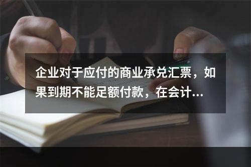 企业对于应付的商业承兑汇票，如果到期不能足额付款，在会计处理