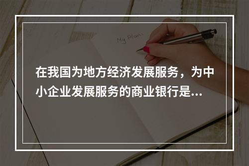 在我国为地方经济发展服务，为中小企业发展服务的商业银行是（）