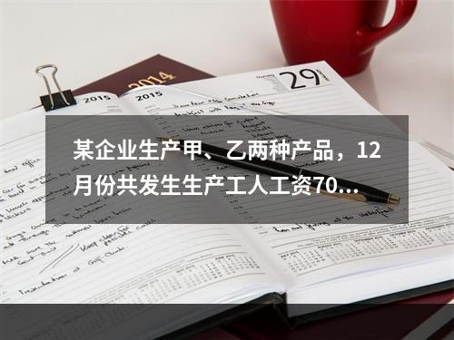 某企业生产甲、乙两种产品，12月份共发生生产工人工资70 0