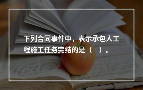 下列合同事件中，表示承包人工程施工任务完结的是（　）。