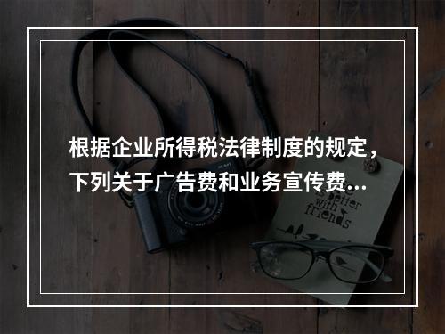 根据企业所得税法律制度的规定，下列关于广告费和业务宣传费的表