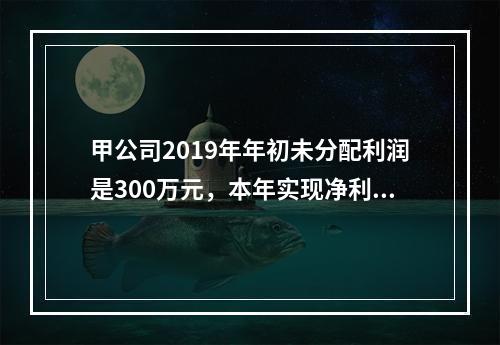 甲公司2019年年初未分配利润是300万元，本年实现净利润5