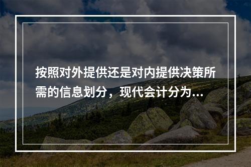 按照对外提供还是对内提供决策所需的信息划分，现代会计分为（）