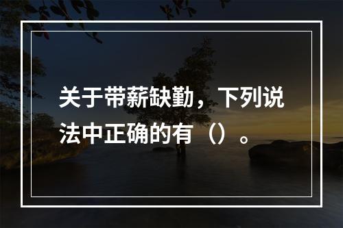 关于带薪缺勤，下列说法中正确的有（）。