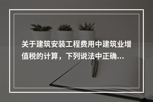 关于建筑安装工程费用中建筑业增值税的计算，下列说法中正确的是