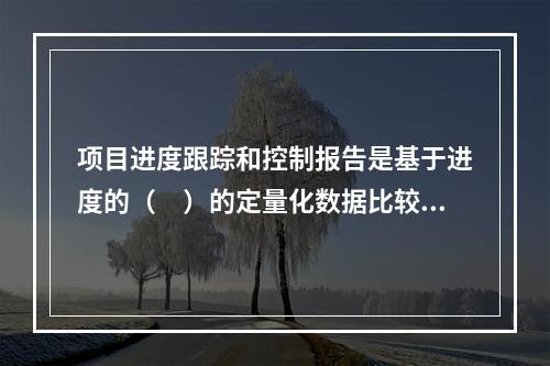 项目进度跟踪和控制报告是基于进度的（　）的定量化数据比较的成