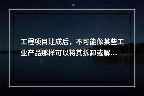 工程项目建成后，不可能像某些工业产品那样可以将其拆卸或解体检