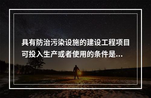 具有防治污染设施的建设工程项目可投入生产或者使用的条件是防治