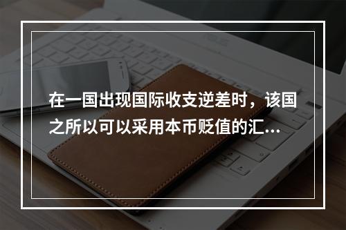 在一国出现国际收支逆差时，该国之所以可以采用本币贬值的汇率政